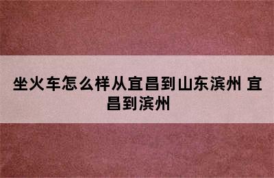 坐火车怎么样从宜昌到山东滨州 宜昌到滨州